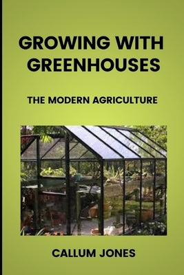 Growing With Greenhouses: A Modern Agriculture by Jones, Callum