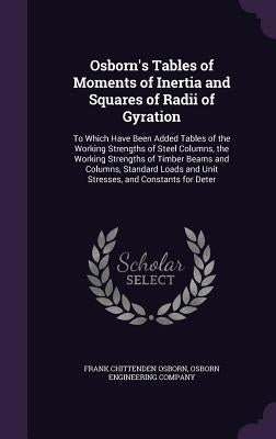 Osborn's Tables of Moments of Inertia and Squares of Radii of Gyration: To Which Have Been Added Tables of the Working Strengths of Steel Columns, the by Osborn, Frank Chittenden