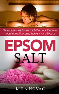 Epsom Salt: Tremendous Benefits & Proven Recipes for Your Health, Beauty and Home by Novac, Kira