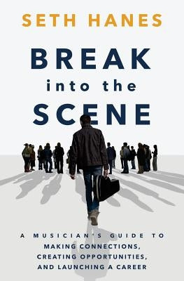 Break into the Scene: A Musician's Guide to Making Connections, Creating Opportunities, and Launching a Career by Hanes, Seth Thomas