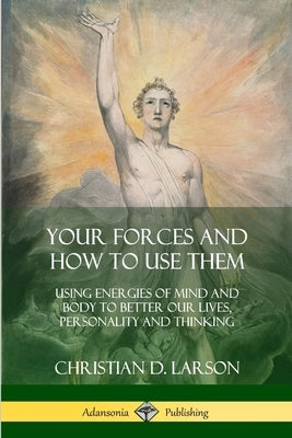 Your Forces and How to Use Them: Using Energies of Mind and Body to Better Our Lives, Personality and Thinking by Larson, Christian D.