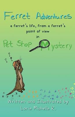 Ferret Adventures: A Ferret's Life, From a Ferret's Point of View in Pet Shop Mystery by R, Lorie Mishelle