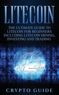 Litecoin: The Ultimate Guide to Litecoin for Beginners Including Litecoin Mining, Investing and Trading by Guide, Crypto