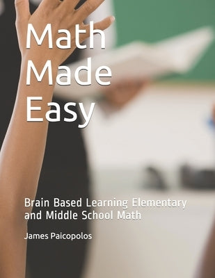 Math Made Easy: Brain Based Learning Elementary and Middle School Math by Paicopolos, James