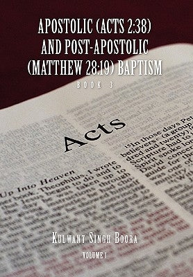 Apostolic (Acts 2: 38) AND POST-APOSTOLIC (MATTHEW 28:19) BAPTISM Volume 1 by Boora, Kulwant Singh