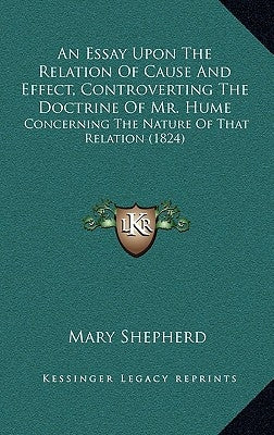 An Essay Upon The Relation Of Cause And Effect, Controverting The Doctrine Of Mr. Hume: Concerning The Nature Of That Relation (1824) by Shepherd, Mary