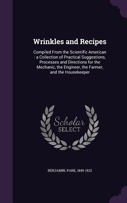 Wrinkles and Recipes: Compiled From the Scientific American: a Collection of Practical Suggestions, Processes and Directions for the Mechani by Benjamin, Park