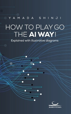 How to Play Go the AI Way!: Explained with illustrative diagrams by Yamada, Shinji