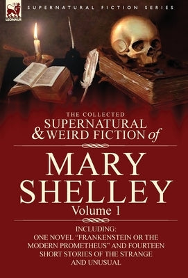 The Collected Supernatural and Weird Fiction of Mary Shelley-Volume 1: Including One Novel Frankenstein or the Modern Prometheus and Fourteen Short by Shelley, Mary Wollstonecraft