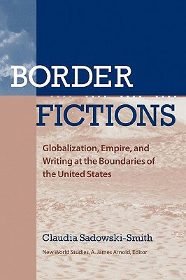 Border Fictions: Globalization, Empire, and Writing at the Boundaries of the United States by Sadowski-Smith, Claudia