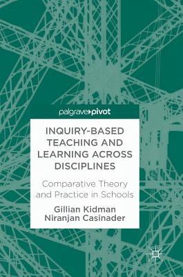 Inquiry-Based Teaching and Learning Across Disciplines: Comparative Theory and Practice in Schools by Kidman, Gillian