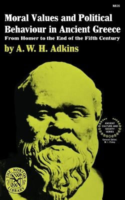 Moral Values and Political Behaviour in Ancient Greece: From Homer to the End of the Fifth Century by Adkins, A. W. H.