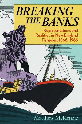 Breaking the Banks: Representations and Realities in New England Fisheries, 1866-1966 by McKenzie, Matthew