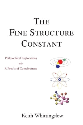 The Fine Structure Constant: Cumulo-Contextual Lexico-Heuristic Verse, Philosophical Exploration Via a Poetics of Consciousness by Whittingslow, Keith