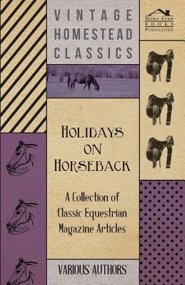 Holidays on Horseback - A Collection of Classic Equestrian Magazine Articles by Various