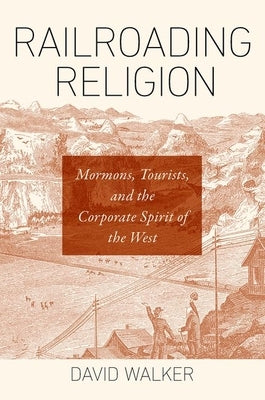 Railroading Religion: Mormons, Tourists, and the Corporate Spirit of the West by Walker, David