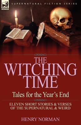 The Witching Time: Tales for the Year's End-11 Short Stories & Verses of the Supernatural & Weird by Norman, Henry