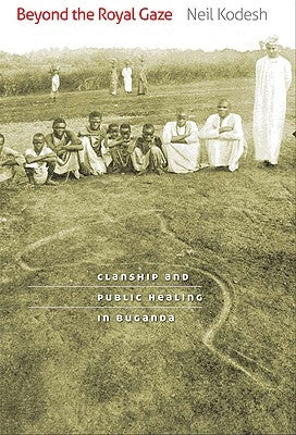 Beyond the Royal Gaze: Clanship and Public Healing in Buganda by Kodesh, Neil