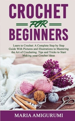 Crochet for Beginners: Learn to Crochet: A Complete Step by Step Guide With Pictures and Illustrations to Mastering the Art of Crocheting. Ti by Amigurumi, Maria