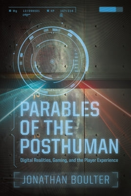 Parables of the Posthuman: Digital Realities, Gaming, and the Player Experience by Boulter, Jonathan