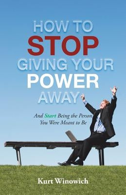 How to Stop Giving Your Power Away: And Start Being the Person You Were Meant to Be by Winowich, Kurt