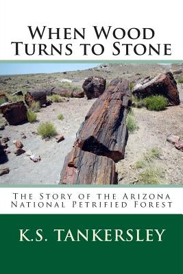 When Wood Turns to Stone: The Story of the Arizona National Petrified Forest by Tankersley, K. S.