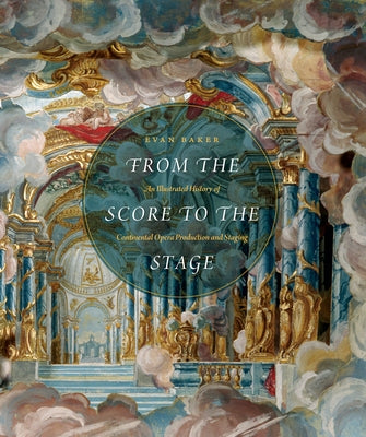 From the Score to the Stage: An Illustrated History of Continental Opera Production and Staging by Baker, Evan