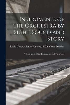 Instruments of the Orchestra by Sight, Sound and Story: a Description of the Instruments and Their Uses by Radio Corporation of America Rca Vic