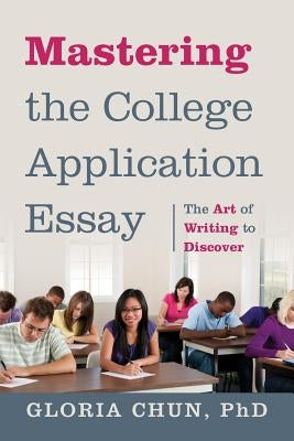 Mastering the College Application Essay: The Art of Wrting to Discover by Chun, Gloria