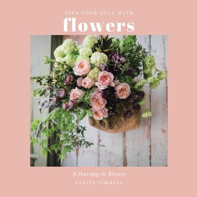 Feed Your Soul with Flowers: A Therapy in Bloom by Timmins, Yvette