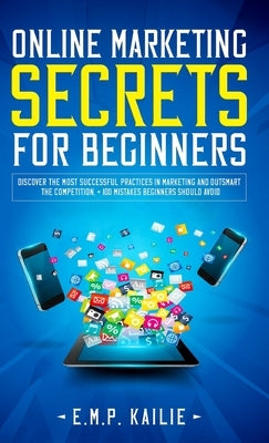 Online Marketing Secrets For Beginners by Kailie, E. M. P.