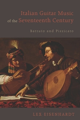 Italian Guitar Music of the Seventeenth Century: Battuto and Pizzicato by Eisenhardt, Lex