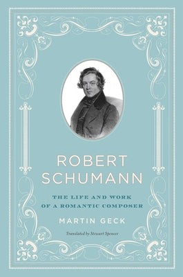 Robert Schumann: The Life and Work of a Romantic Composer by Geck, Martin