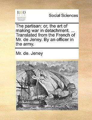 The Partisan: Or, the Art of Making War in Detachment. ... Translated from the French of Mr. de Jeney. by an Officer in the Army. by Jeney, MR De