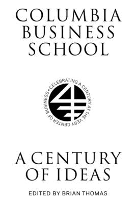 Columbia Business School: A Century of Ideas by Thomas, Brian