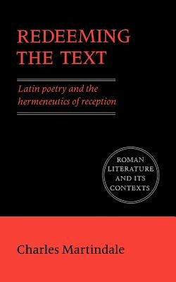 Redeeming the Text: Latin Poetry and the Hermeneutics of Reception by Martindale, Charles