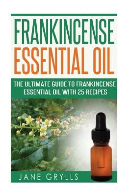 Frankincense Essential Oil: The Ultimate Guide to Frankincense Essential Oil with 25 Recipes by Grylls, Jane