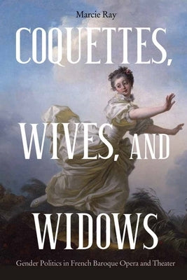 Coquettes, Wives, and Widows: Gender Politics in French Baroque Opera and Theater by Ray, Marcie