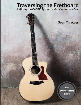 Traversing the Fretboard: Utilizing the CAGED System in More Ways than One by Thrower, Sean