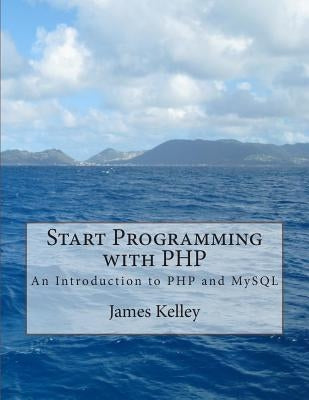 Start Programming with PHP: An Introduction to PHP and MySQL by Kelley, James