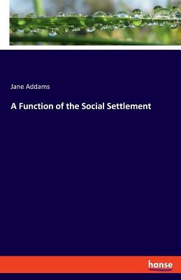 A Function of the Social Settlement by Addams, Jane