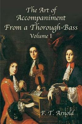 The Art of Accompaniment from a Thorough-Bass as Practiced in the XVIIth and XVIIIth Centuries: Volume I by Arnold, F. T.