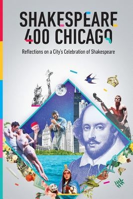 Shakespeare 400 Chicago: Reflections on a City's Celebration of Shakespeare by Chicago Shakespeare Theater