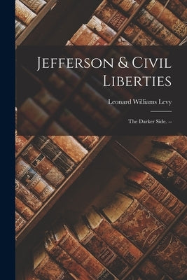 Jefferson & Civil Liberties: the Darker Side. -- by Levy, Leonard Williams 1923-