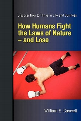 How Humans Fight the Laws of Nature and Lose: Discover How to Thrive in Life and Business by Caswell, William E.