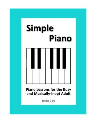 Simple Piano: Piano Lessons for the Busy and Musically-Inept Adult by Dietz, Jessica