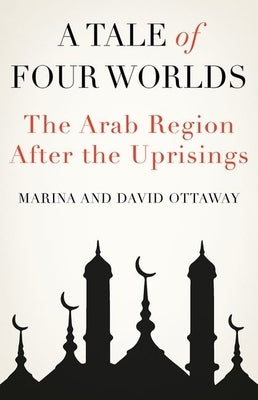 A Tale of Four Worlds: The Arab Region After the Uprisings by Ottaway, David