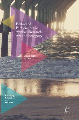 Embodied Performance as Applied Research, Art and Pedagogy by Scott, Julie-Ann