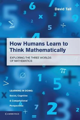 How Humans Learn to Think Mathematically: Exploring the Three Worlds of Mathematics by Tall, David