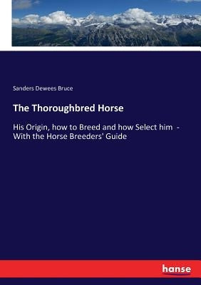 The Thoroughbred Horse: His Origin, how to Breed and how Select him - With the Horse Breeders' Guide by Bruce, Sanders Dewees